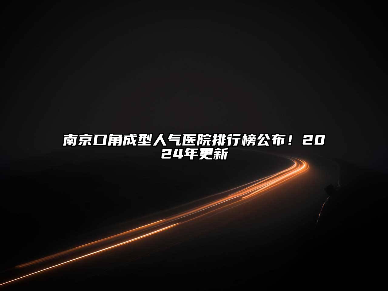 南京口角成型人气医院排行榜公布！2024年更新