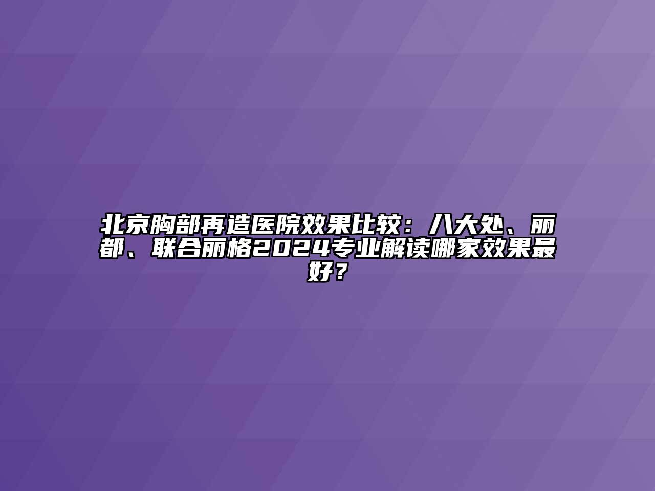 北京胸部再造医院效果比较：八大处、丽都、联合丽格2024专业解读哪家效果最好？