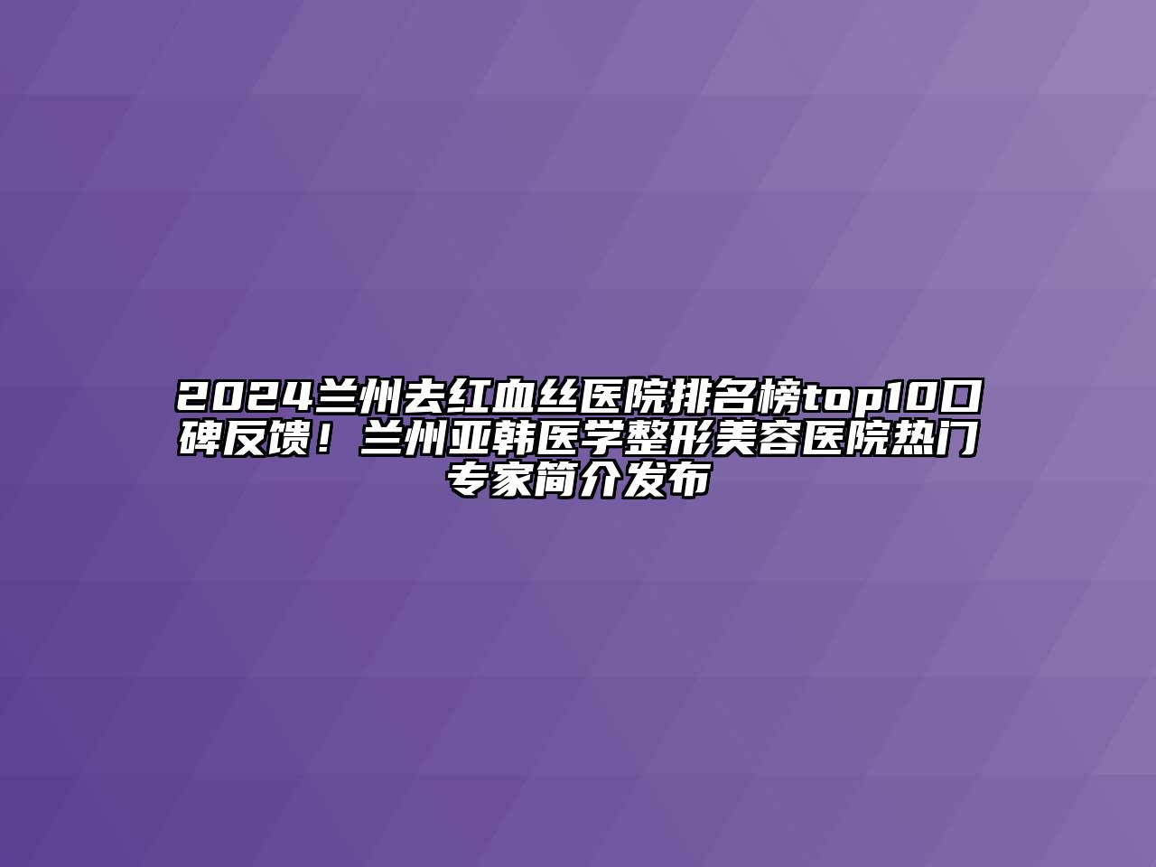 2024兰州去红血丝医院排名榜top10口碑反馈！兰州亚韩医学江南广告
热门专家简介发布