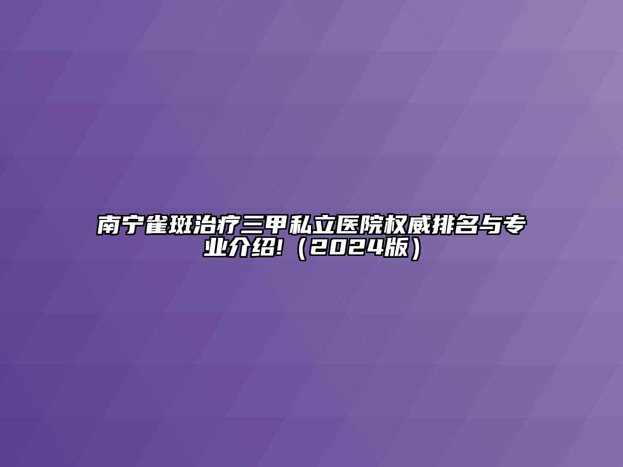 南宁雀斑治疗三甲私立医院权威排名与专业介绍!（2024版）