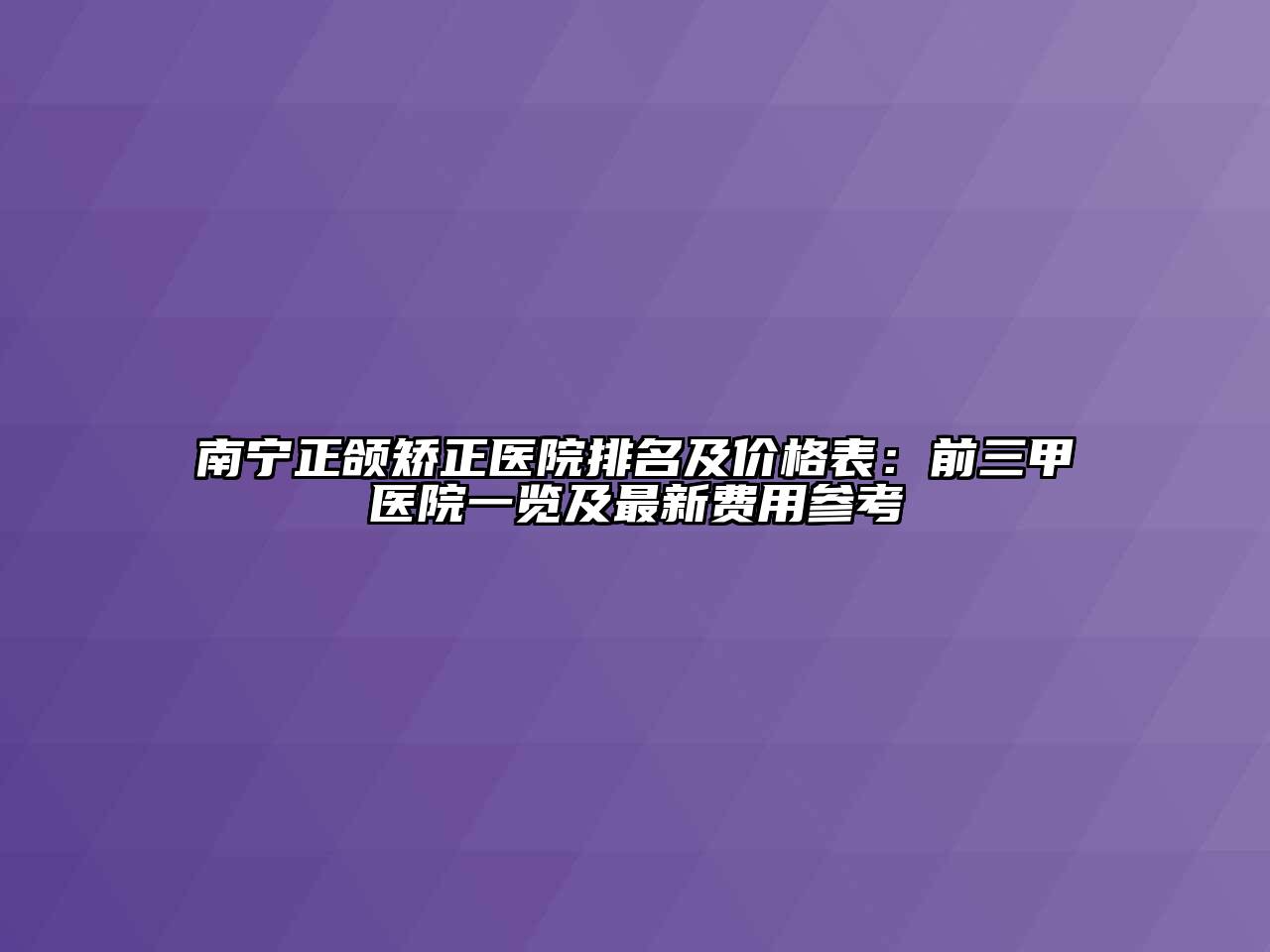 南宁正颌矫正医院排名及价格表：前三甲医院一览及最新费用参考