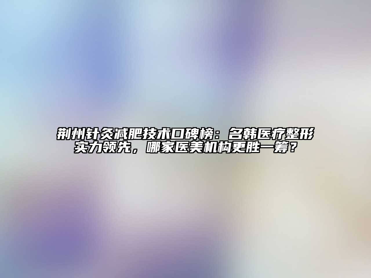 荆州针灸减肥技术口碑榜：名韩医疗整形实力领先，哪家医美机构更胜一筹？