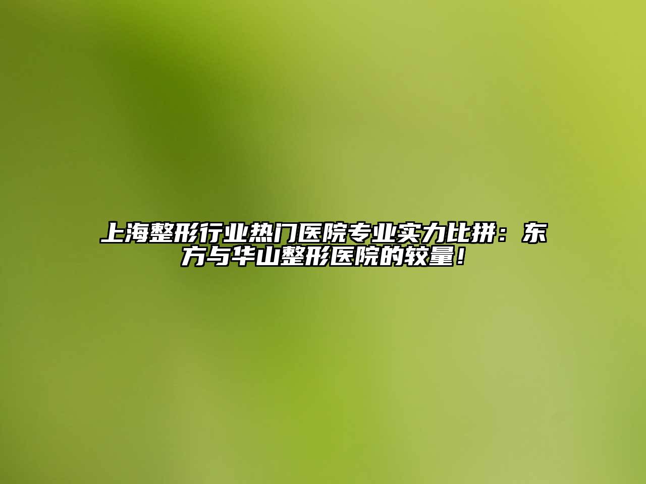 上海整形行业热门医院专业实力比拼：东方与华山整形医院的较量！