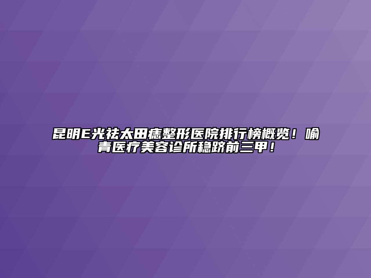 昆明E光祛太田痣整形医院排行榜概览！喻青医疗江南app官方下载苹果版
诊所稳跻前三甲！