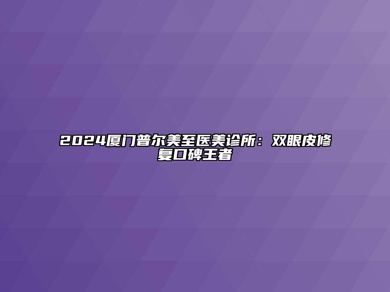 2024厦门普尔美至医美诊所：双眼皮修复口碑王者