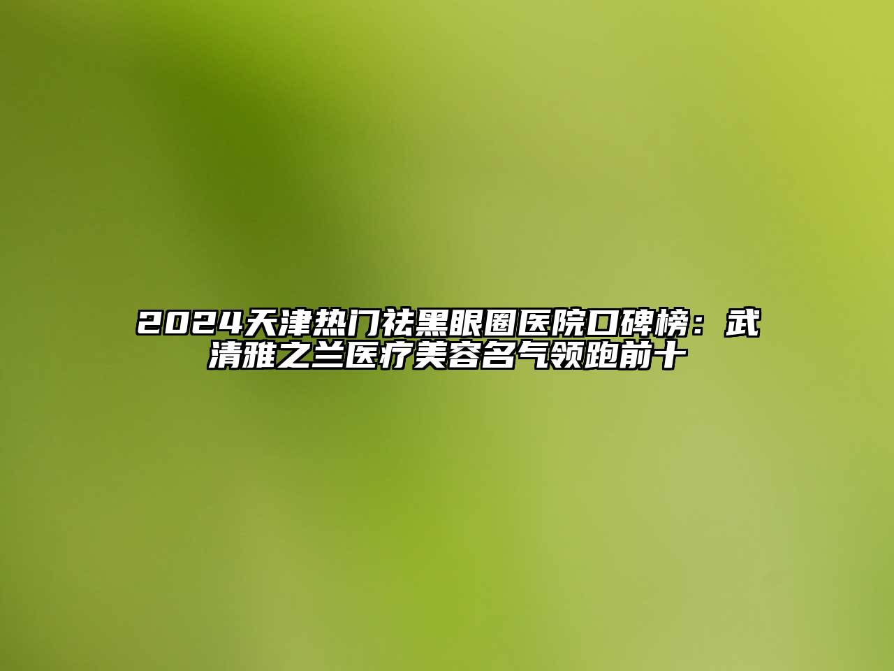 2024天津热门祛黑眼圈医院口碑榜：武清雅之兰医疗江南app官方下载苹果版
名气领跑前十