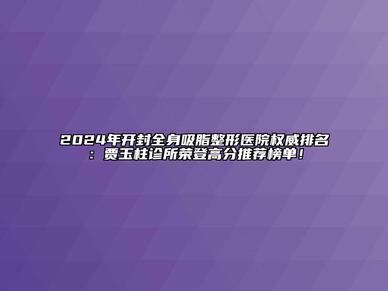 2024年开封全身吸脂整形医院权威排名：贾玉柱诊所荣登高分推荐榜单！