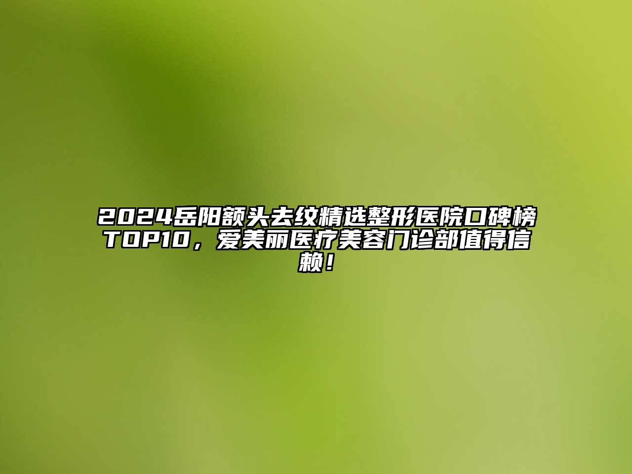 2024岳阳额头去纹精选整形医院口碑榜TOP10，爱美丽医疗江南app官方下载苹果版
门诊部值得信赖！