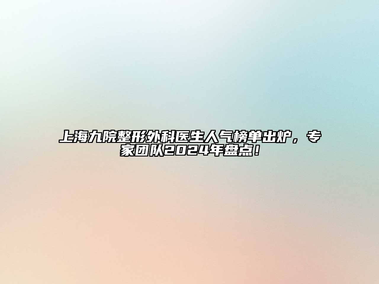 上海九院整形外科医生人气榜单出炉，专家团队2024年盘点！