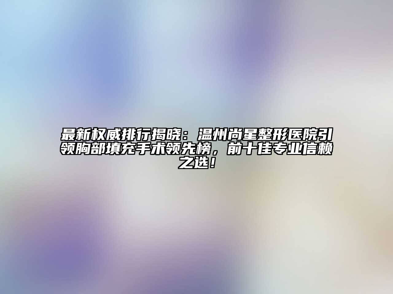 最新权威排行揭晓：温州尚星整形医院引领胸部填充手术领先榜，前十佳专业信赖之选！