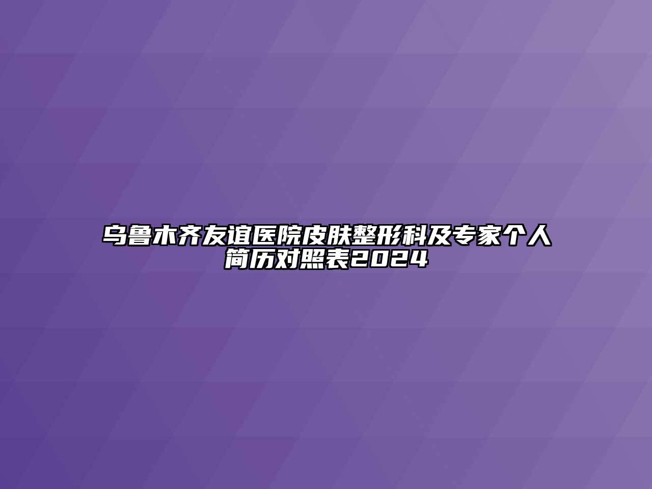 乌鲁木齐友谊医院皮肤整形科及专家个人简历对照表2024