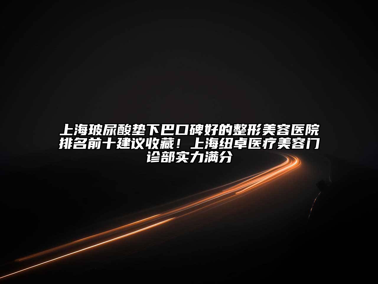 上海玻尿酸垫下巴口碑好的江南广告
排名前十建议收藏！上海纽卓医疗江南app官方下载苹果版
门诊部实力满分