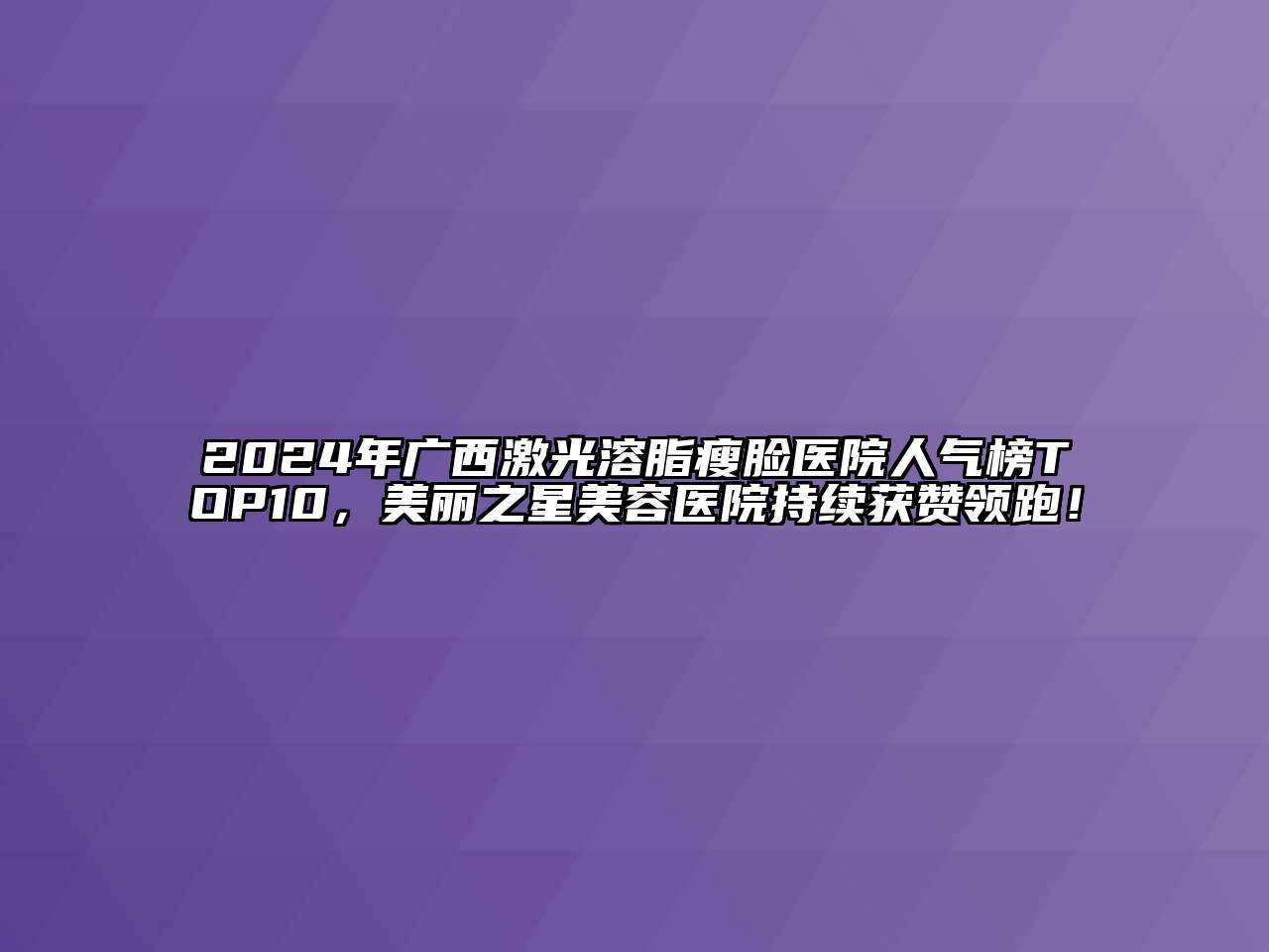 2024年广西激光溶脂瘦脸医院人气榜TOP10，美丽之星江南app官方下载苹果版
医院持续获赞领跑！