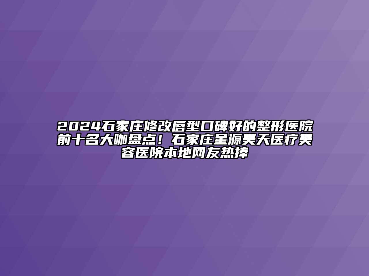 2024石家庄修改唇型口碑好的整形医院前十名大咖盘点！石家庄星源美天医疗江南app官方下载苹果版
医院本地网友热捧