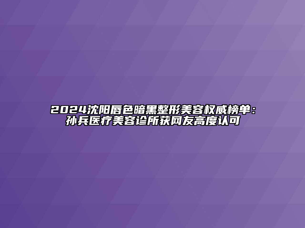 2024沈阳唇色暗黑整形江南app官方下载苹果版
权威榜单：孙兵医疗江南app官方下载苹果版
诊所获网友高度认可