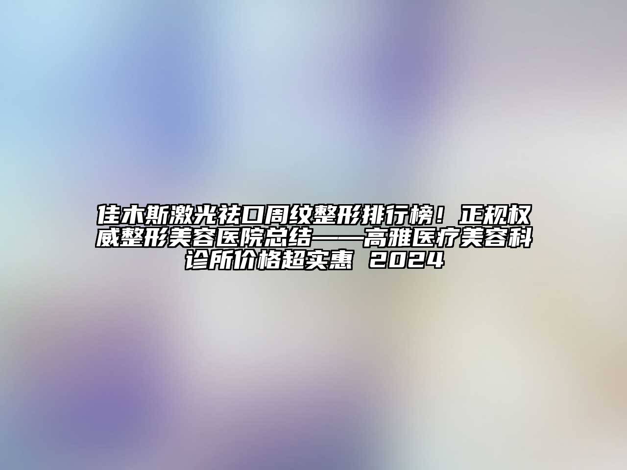 佳木斯激光祛口周纹整形排行榜！正规权威江南广告
总结——高雅医疗江南app官方下载苹果版
科诊所价格超实惠 2024