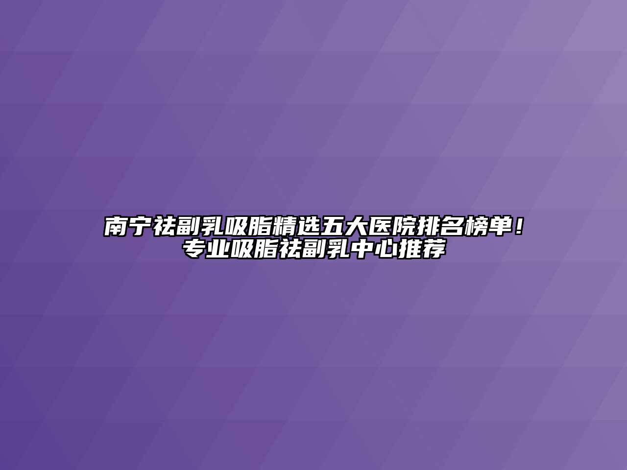 南宁祛副乳吸脂精选五大医院排名榜单！专业吸脂祛副乳中心推荐