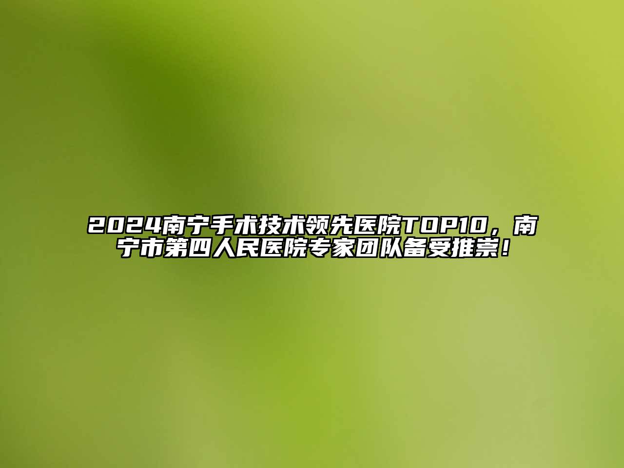 2024南宁手术技术领先医院TOP10，南宁市第四人民医院专家团队备受推崇！