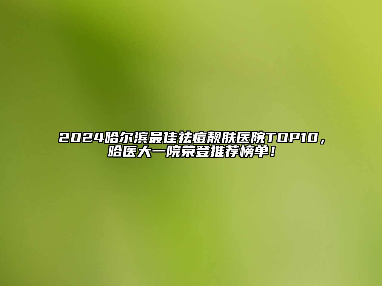 2024哈尔滨最佳祛痘靓肤医院TOP10，哈医大一院荣登推荐榜单！