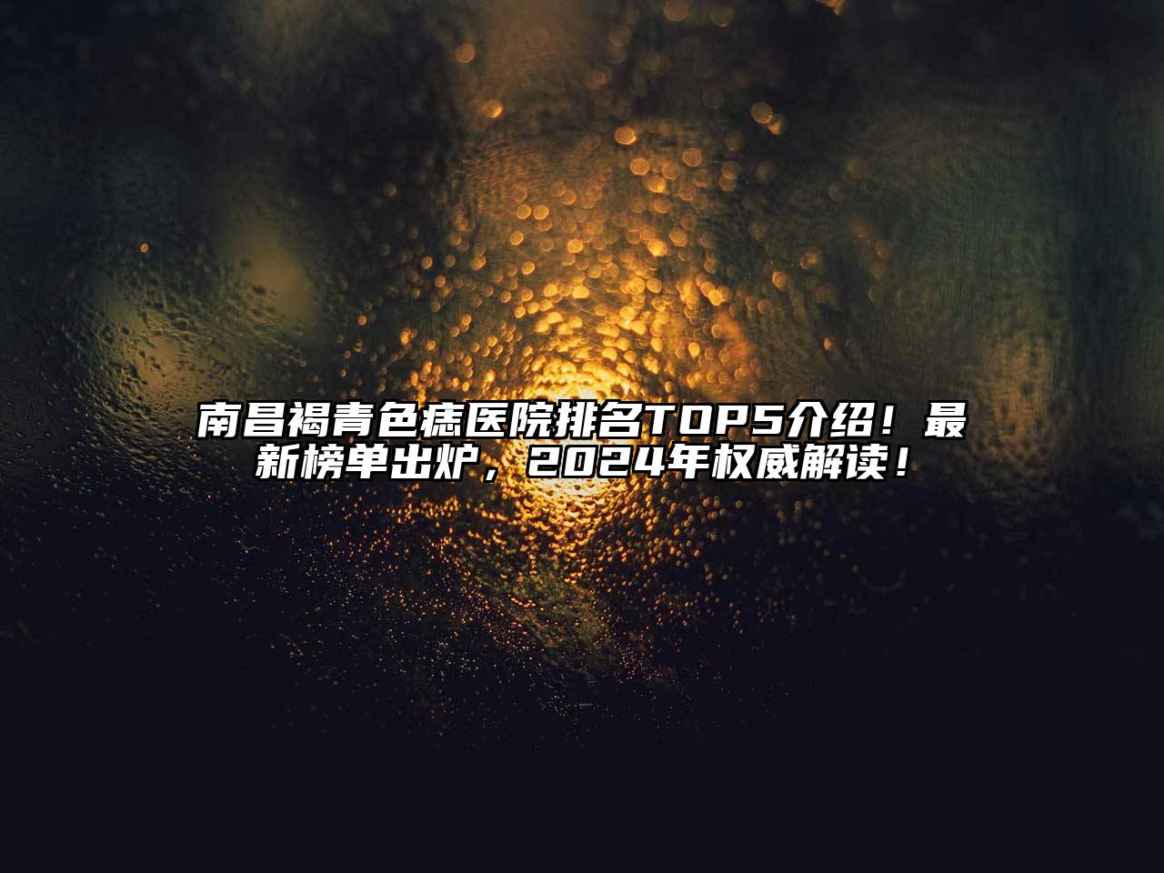 南昌褐青色痣医院排名TOP5介绍！最新榜单出炉，2024年权威解读！