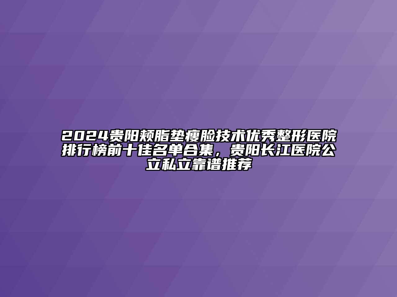 2024贵阳颊脂垫瘦脸技术优秀整形医院排行榜前十佳名单合集，贵阳长江医院公立私立靠谱推荐