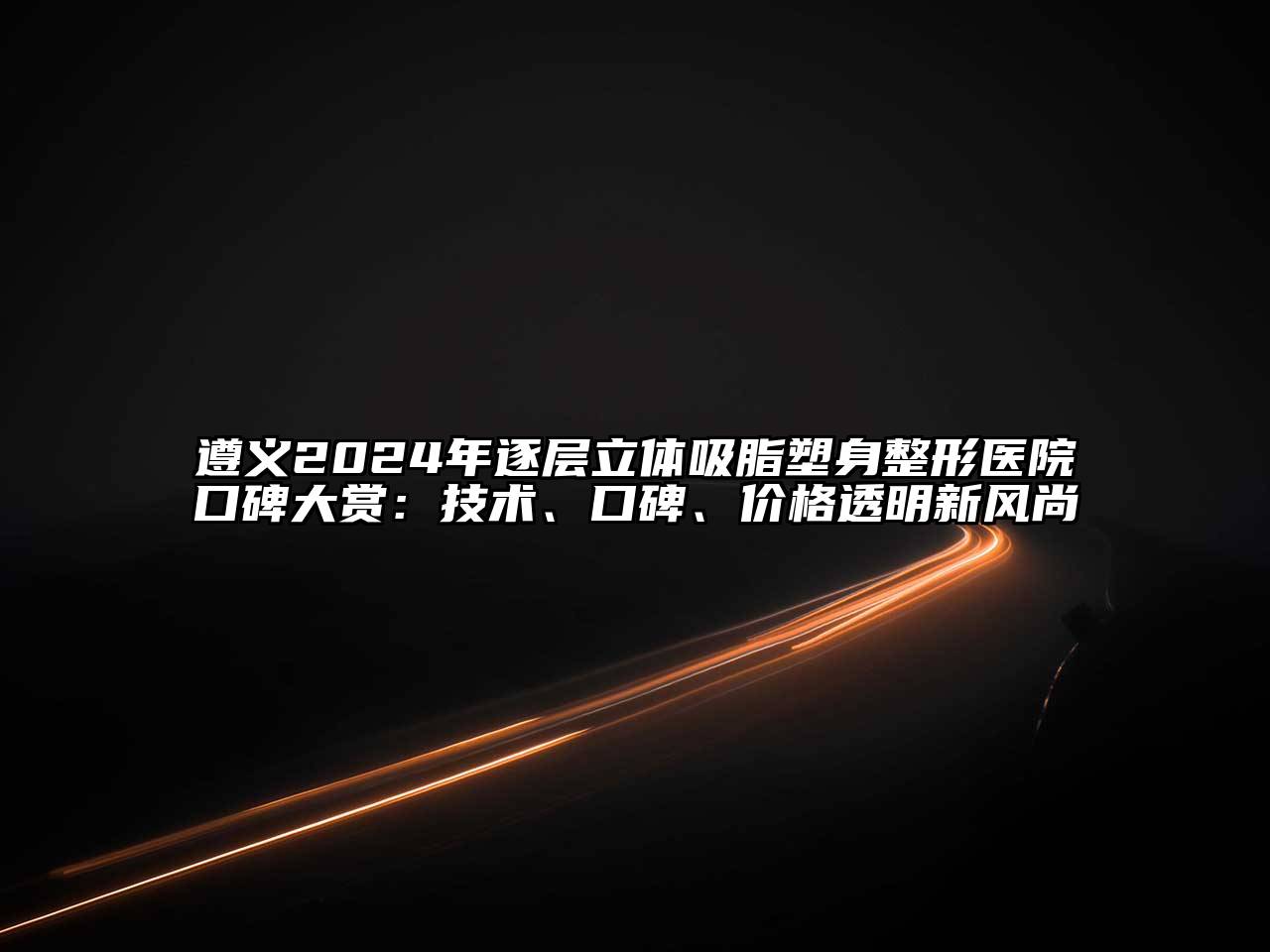 遵义2024年逐层立体吸脂塑身整形医院口碑大赏：技术、口碑、价格透明新风尚