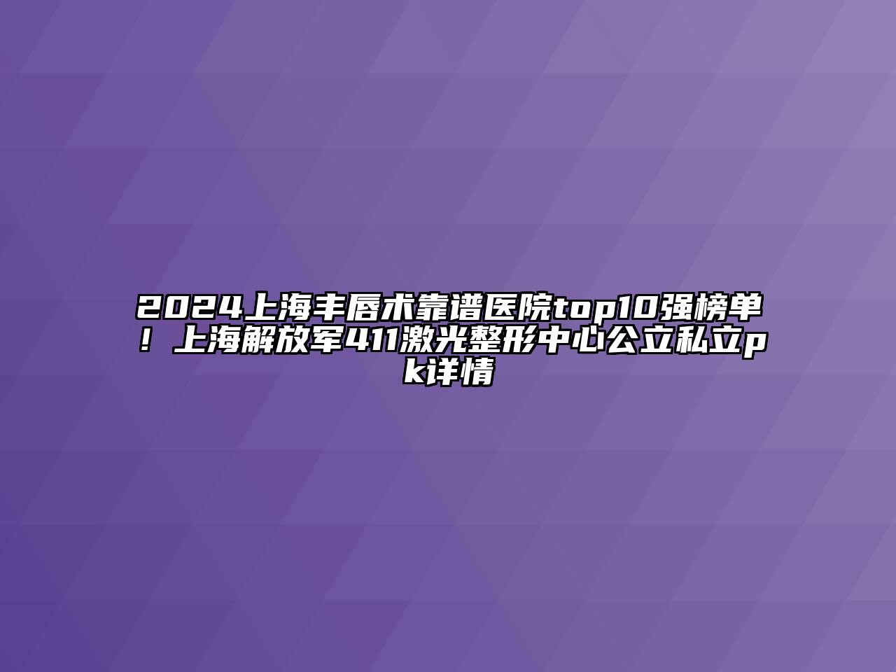 2024上海丰唇术靠谱医院top10强榜单！上海解放军411激光整形中心公立私立pk详情