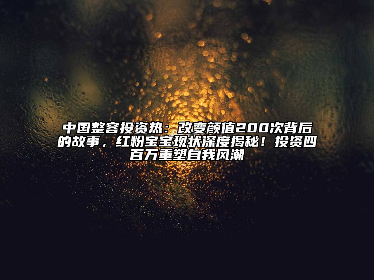 中国整容投资热：改变颜值200次背后的故事，红粉宝宝现状深度揭秘！投资四百万重塑自我风潮