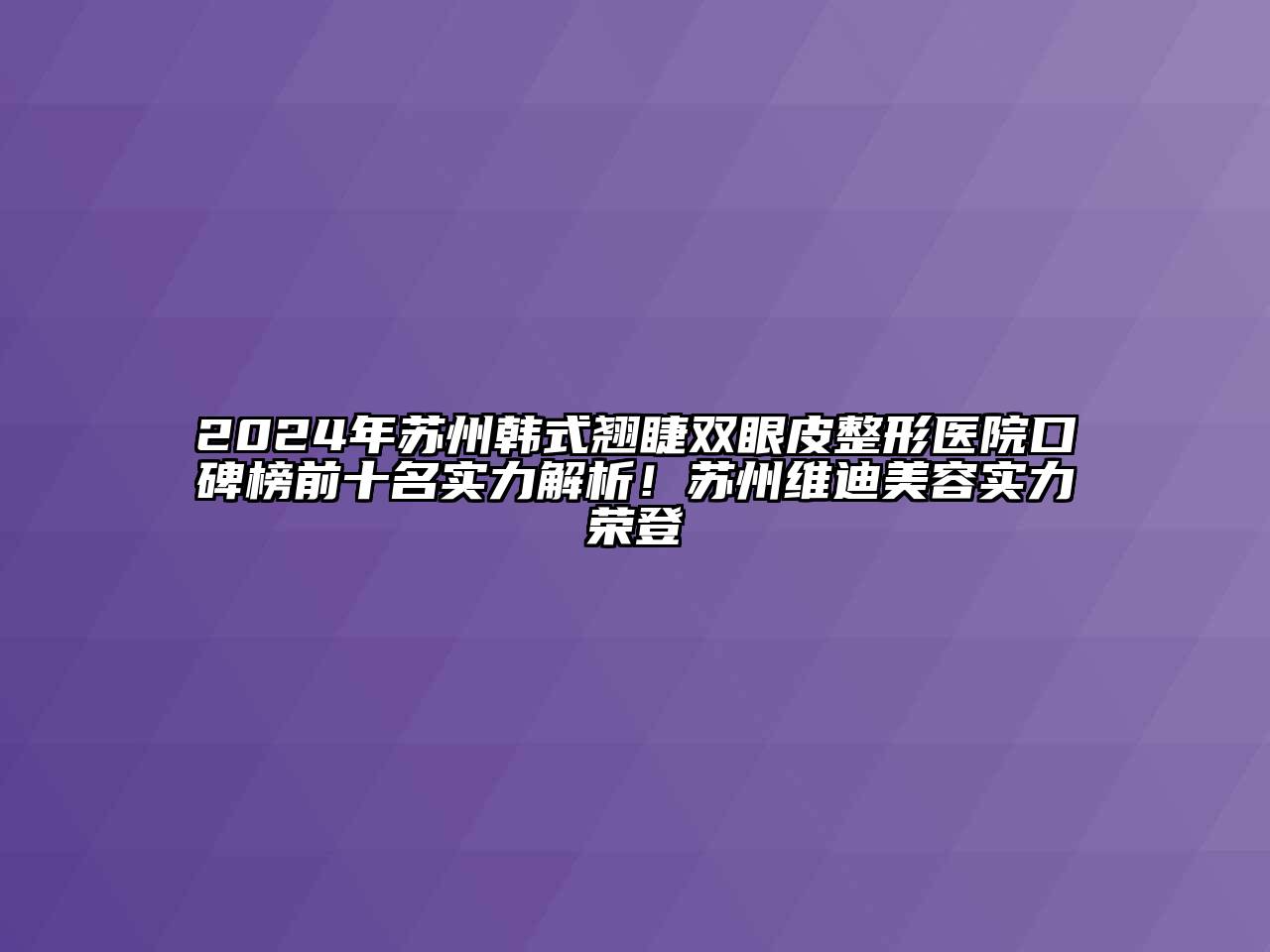 2024年苏州韩式翘睫双眼皮整形医院口碑榜前十名实力解析！苏州维迪江南app官方下载苹果版
实力荣登