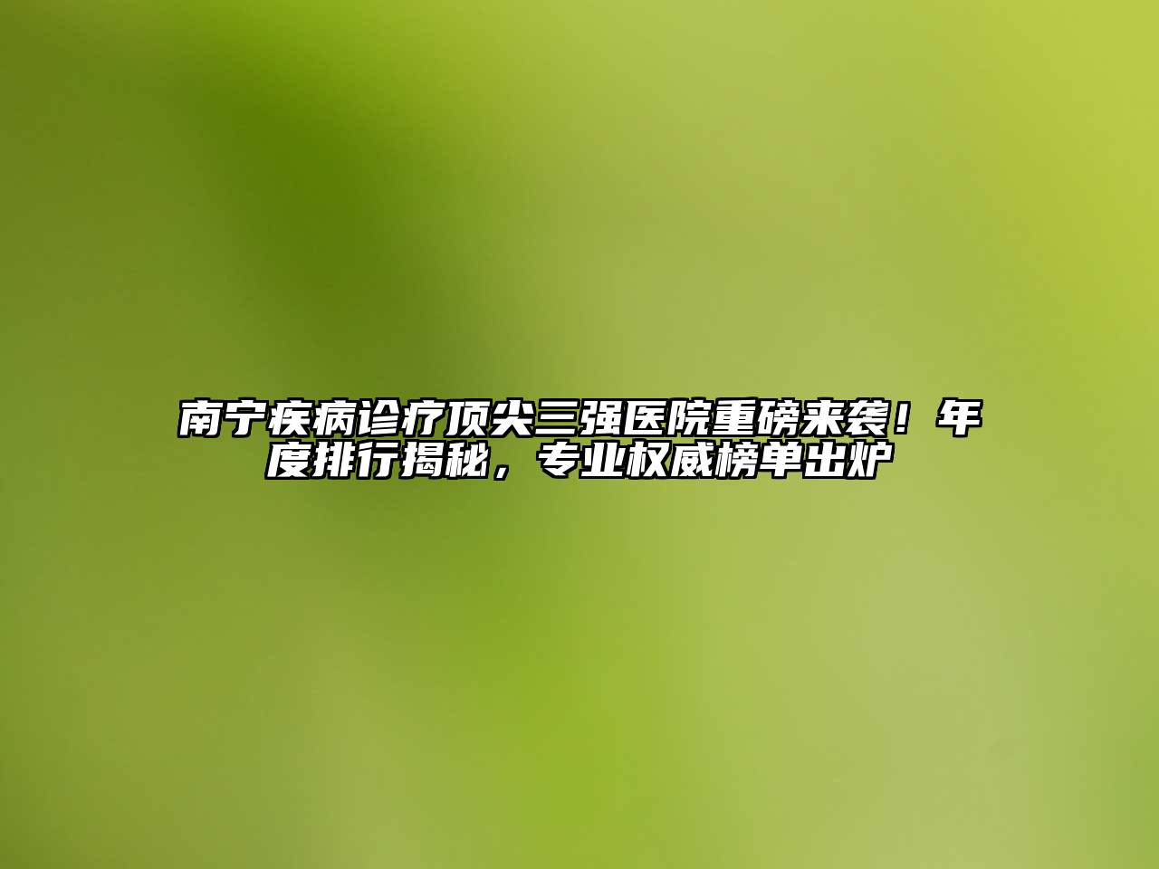 南宁疾病诊疗顶尖三强医院重磅来袭！年度排行揭秘，专业权威榜单出炉