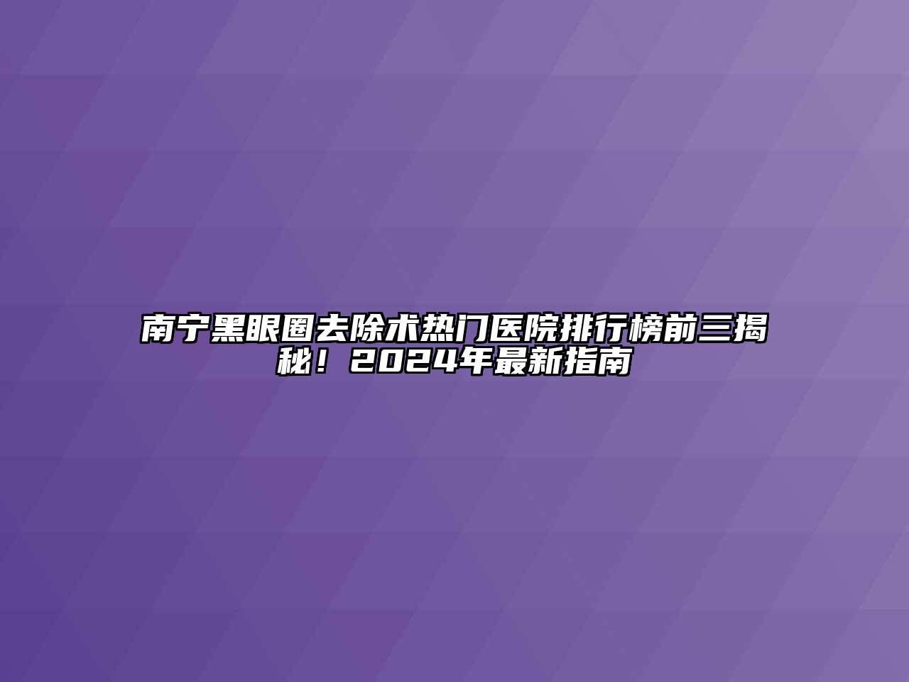 南宁黑眼圈去除术热门医院排行榜前三揭秘！2024年最新指南