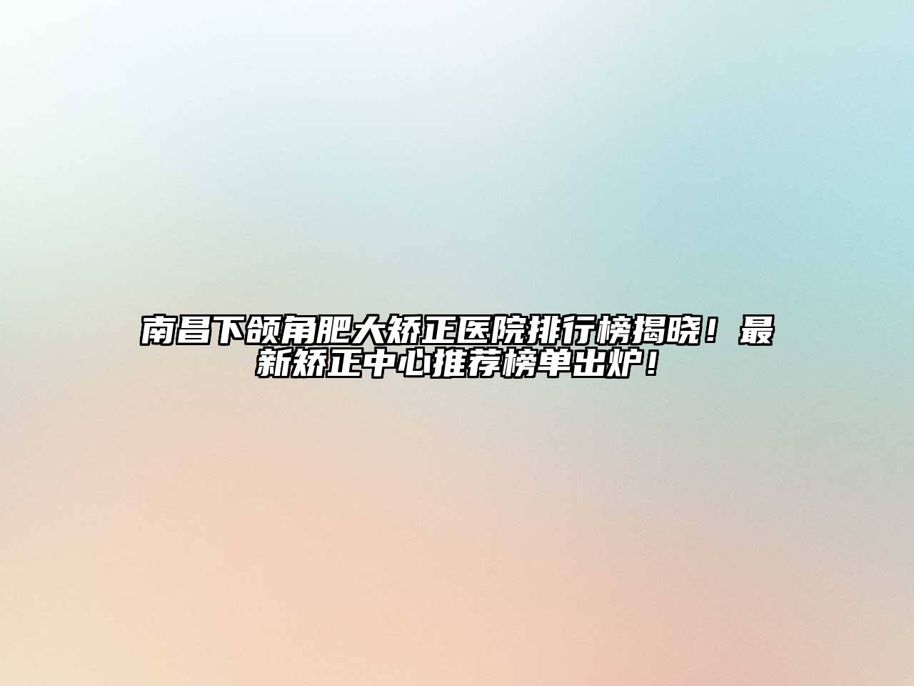 南昌下颌角肥大矫正医院排行榜揭晓！最新矫正中心推荐榜单出炉！