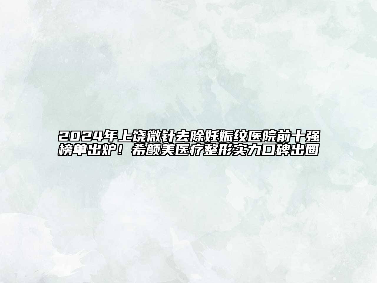 2024年上饶微针去除妊娠纹医院前十强榜单出炉！希颜美医疗整形实力口碑出圈