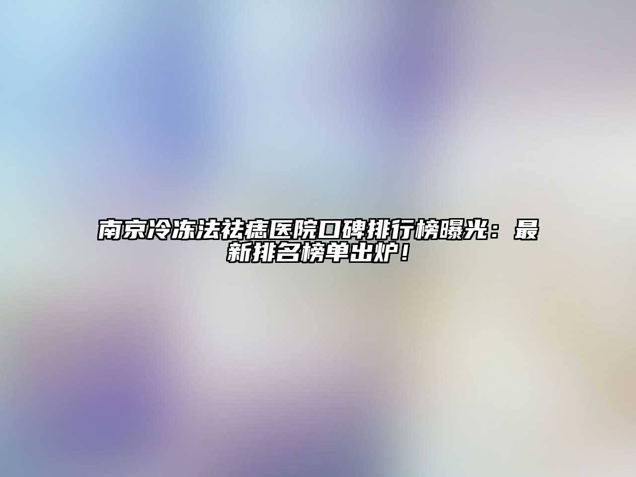 南京冷冻法祛痣医院口碑排行榜曝光：最新排名榜单出炉！