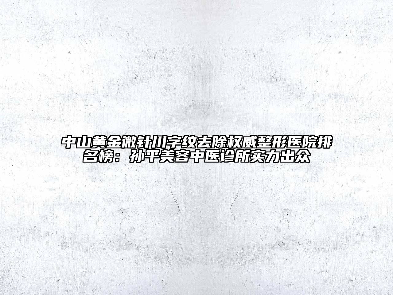 中山黄金微针川字纹去除权威整形医院排名榜：孙平江南app官方下载苹果版
中医诊所实力出众