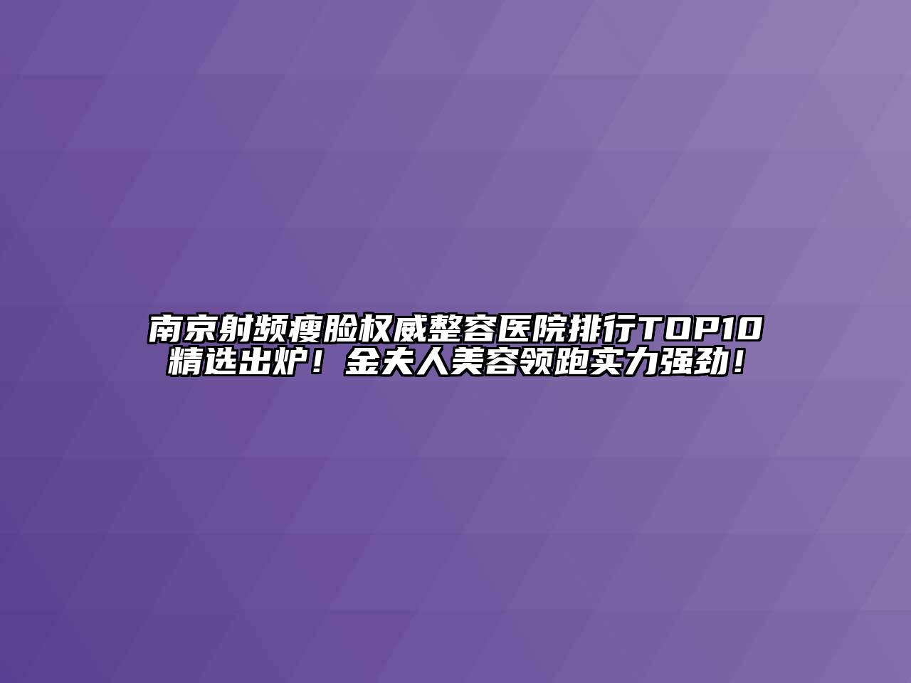 南京射频瘦脸权威整容医院排行TOP10精选出炉！金夫人江南app官方下载苹果版
领跑实力强劲！