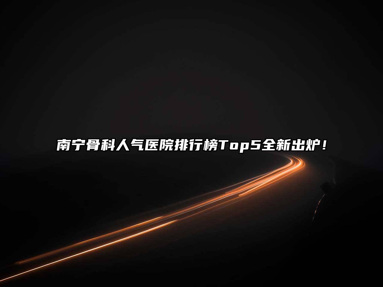 南宁骨科人气医院排行榜Top5全新出炉！