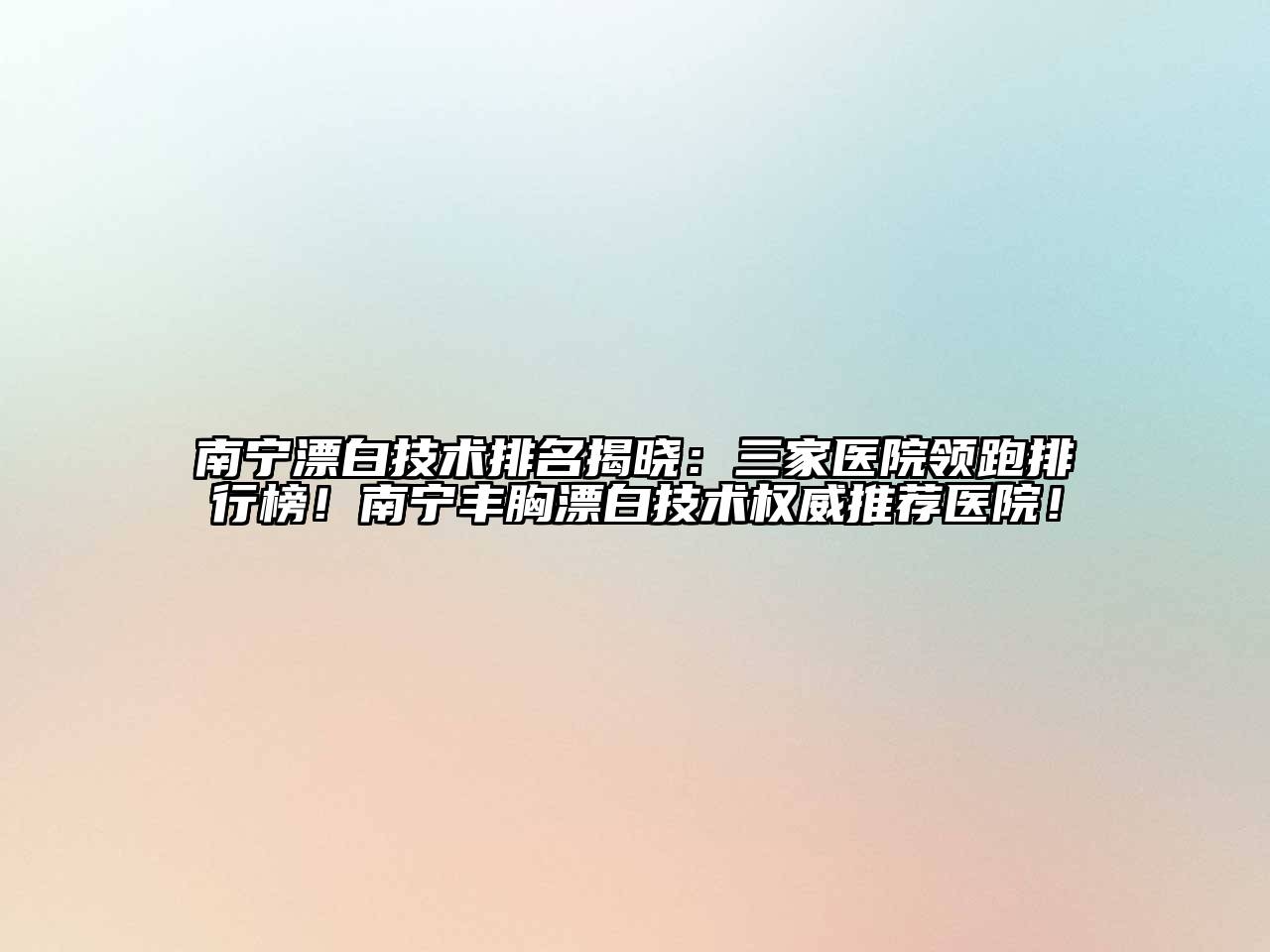 南宁漂白技术排名揭晓：三家医院领跑排行榜！南宁丰胸漂白技术权威推荐医院！