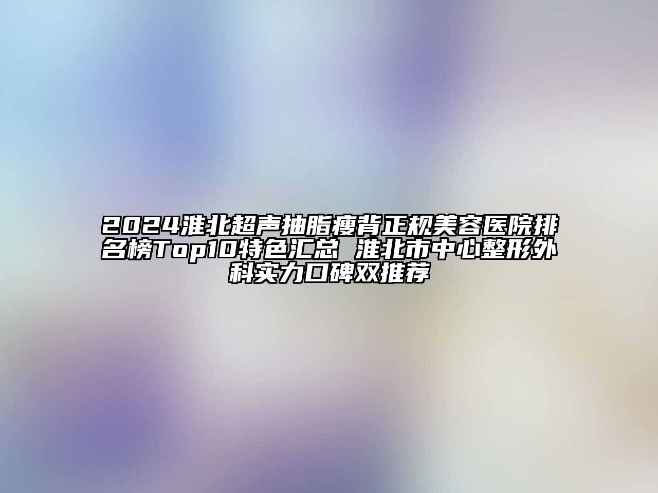 2024淮北超声抽脂瘦背正规江南app官方下载苹果版
医院排名榜Top10特色汇总 淮北市中心整形外科实力口碑双推荐