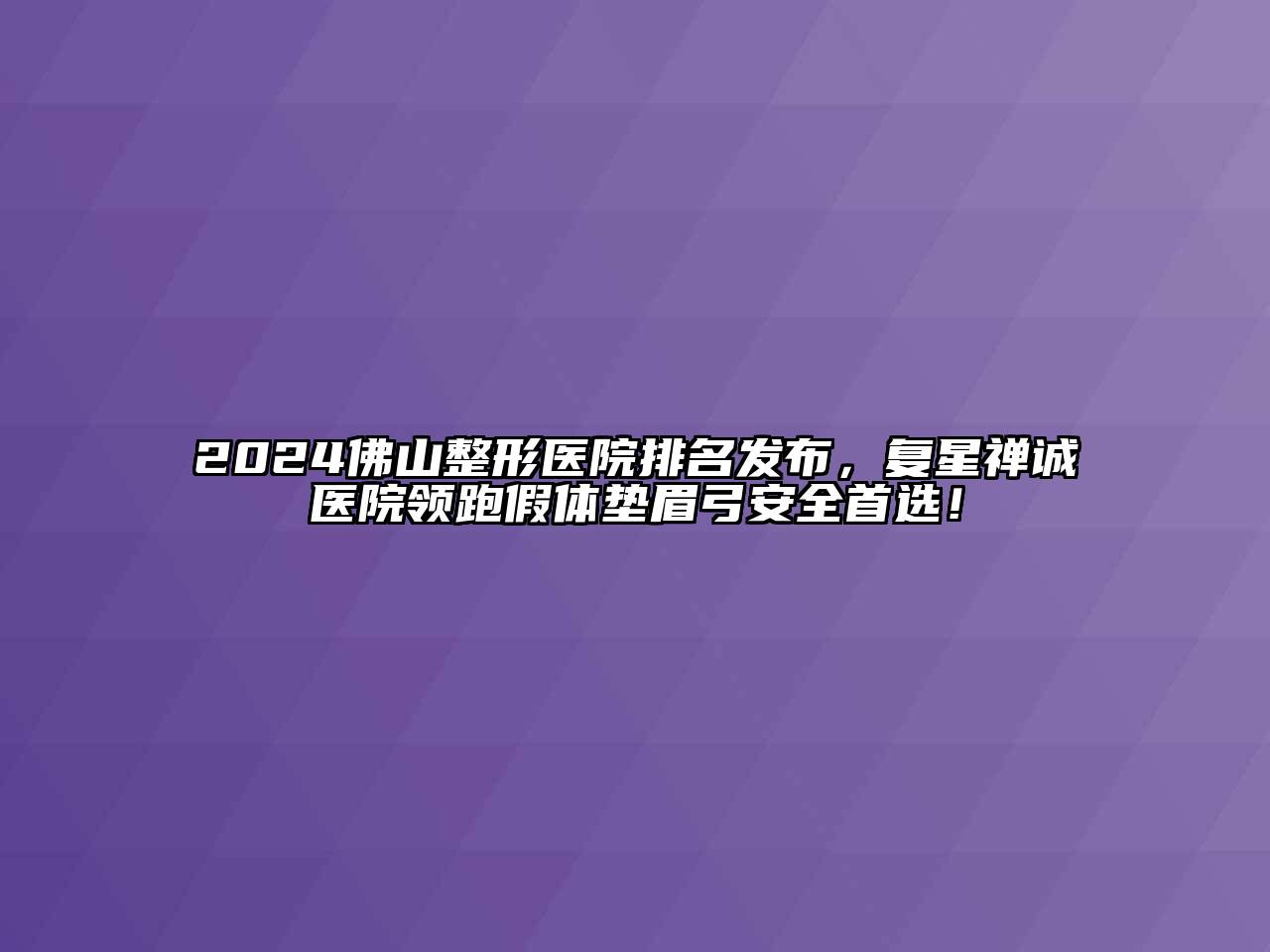 2024佛山整形医院排名发布，复星禅诚医院领跑假体垫眉弓安全首选！