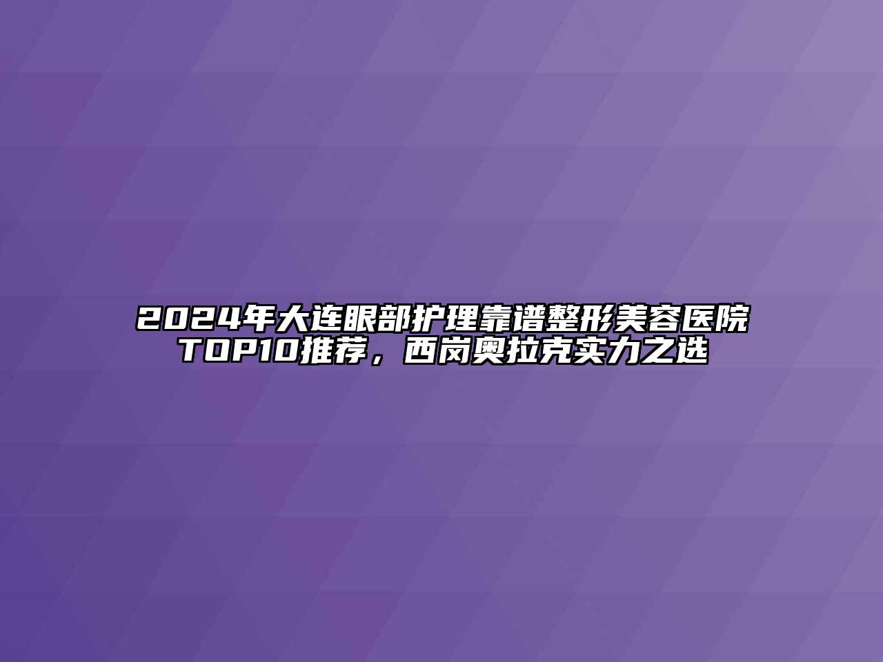 2024年大连眼部护理靠谱江南广告
TOP10推荐，西岗奥拉克实力之选