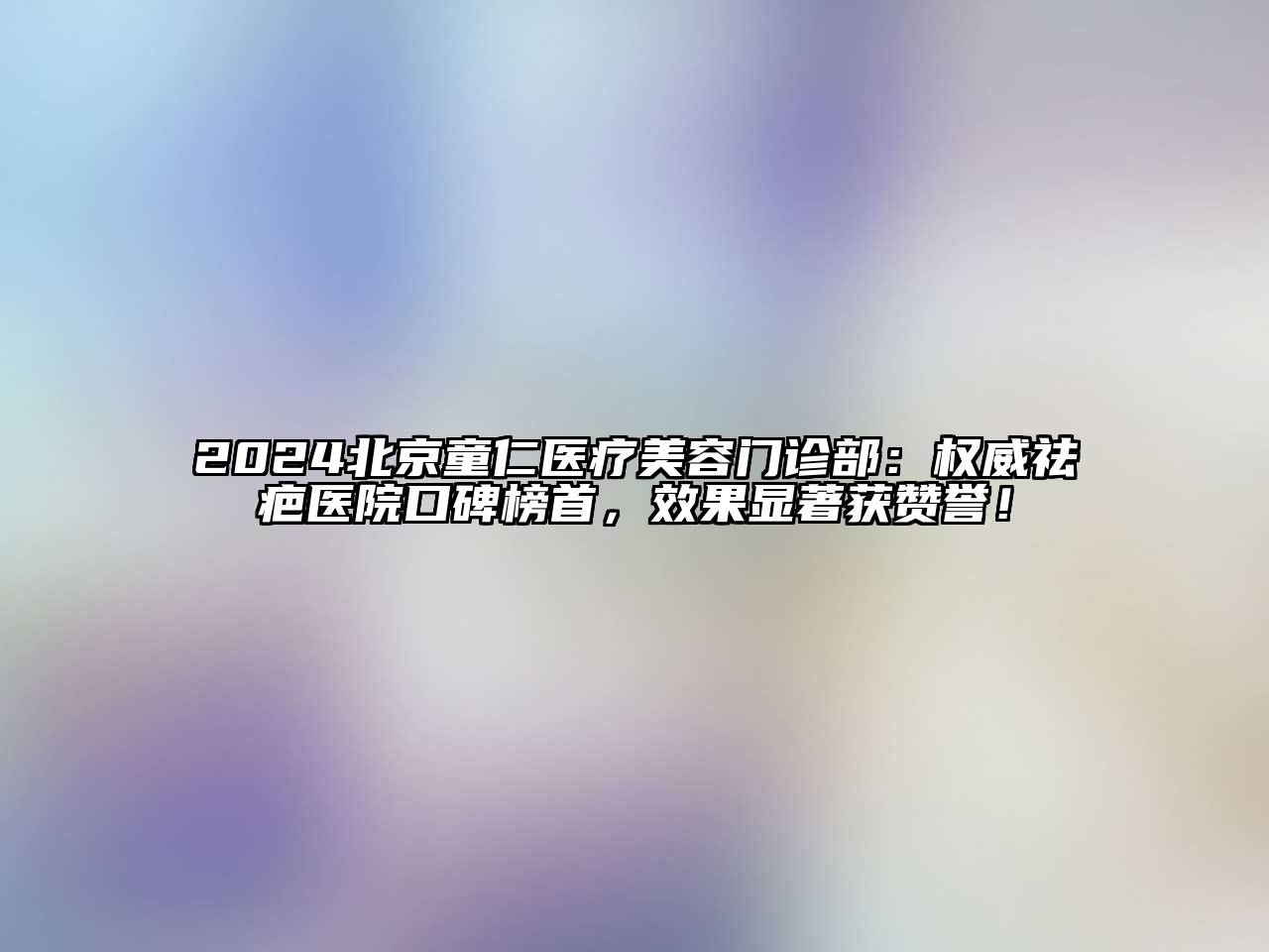 2024北京童仁医疗江南app官方下载苹果版
门诊部：权威祛疤医院口碑榜首，效果显著获赞誉！