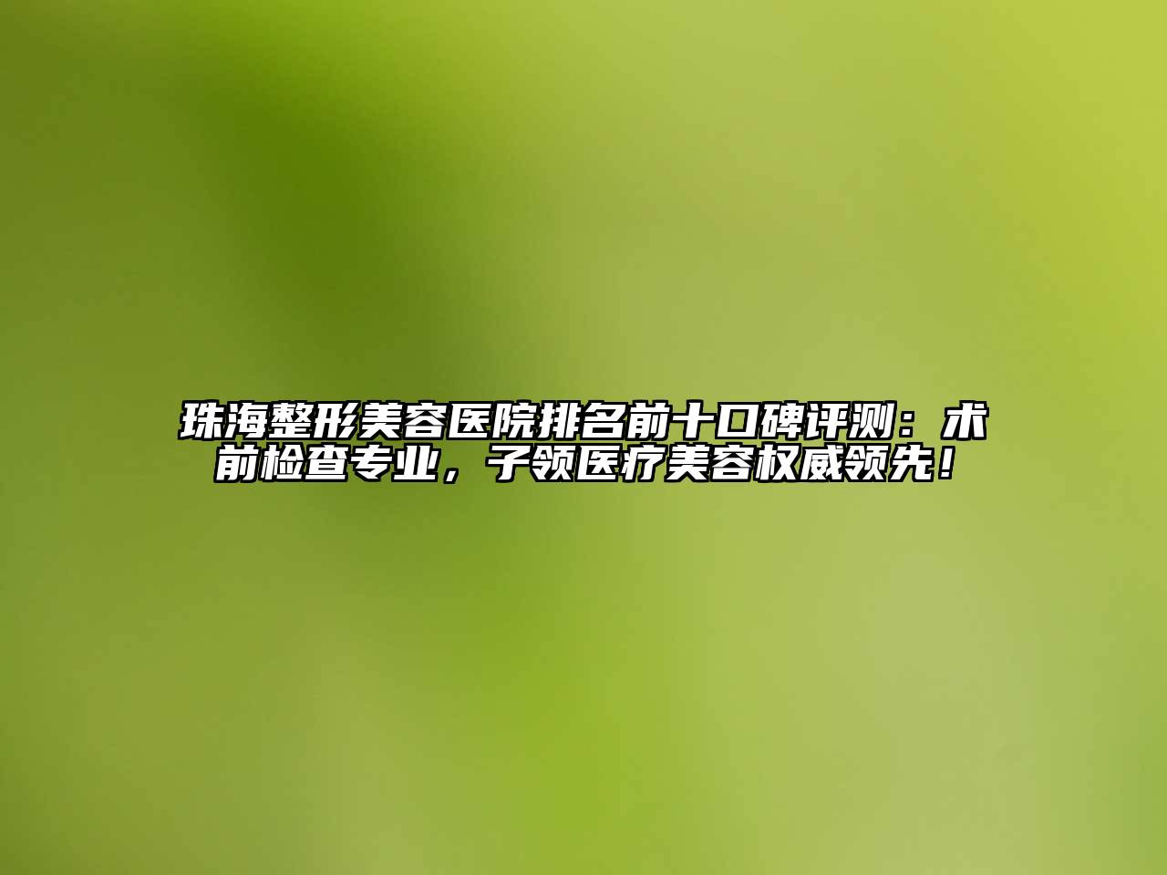 珠海江南广告
排名前十口碑评测：术前检查专业，子领医疗江南app官方下载苹果版
权威领先！