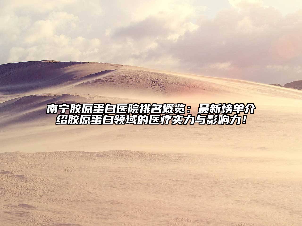 南宁胶原蛋白医院排名概览：最新榜单介绍胶原蛋白领域的医疗实力与影响力！