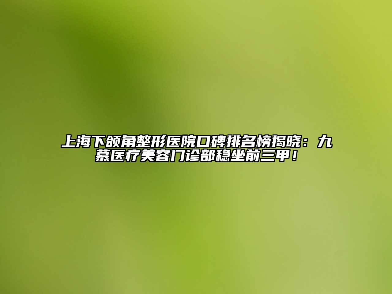 上海下颌角整形医院口碑排名榜揭晓：九慕医疗江南app官方下载苹果版
门诊部稳坐前三甲！