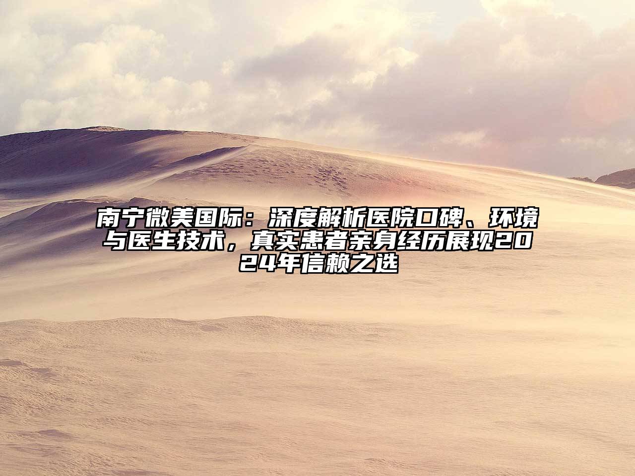 南宁微美国际：深度解析医院口碑、环境与医生技术，真实患者亲身经历展现2024年信赖之选