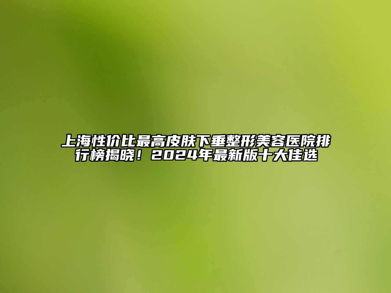 上海性价比最高皮肤下垂江南广告
排行榜揭晓！2024年最新版十大佳选