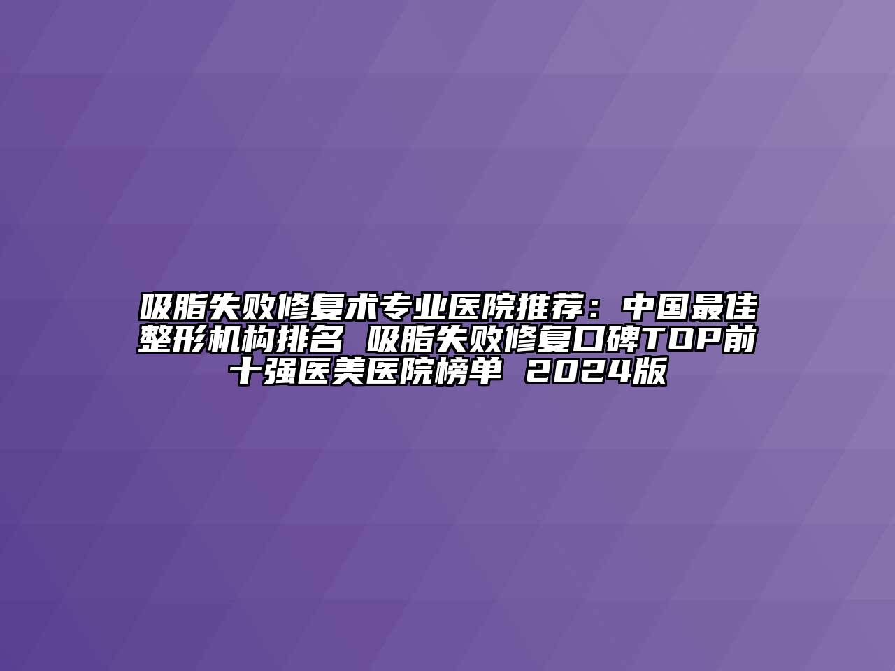 吸脂失败修复术专业医院推荐：中国最佳整形机构排名 吸脂失败修复口碑TOP前十强医美医院榜单 2024版