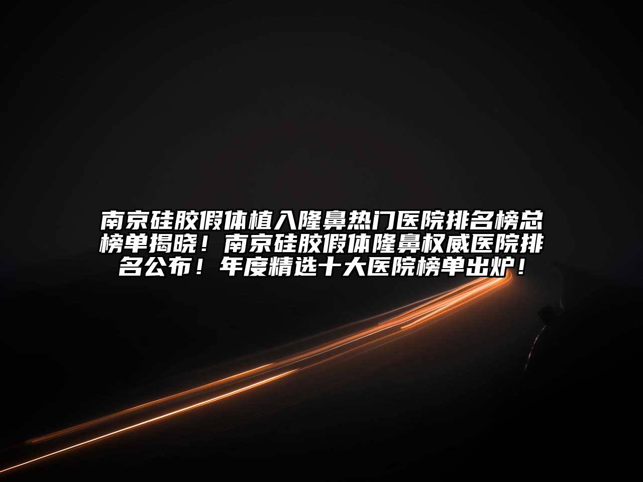 南京硅胶假体植入隆鼻热门医院排名榜总榜单揭晓！南京硅胶假体隆鼻权威医院排名公布！年度精选十大医院榜单出炉！