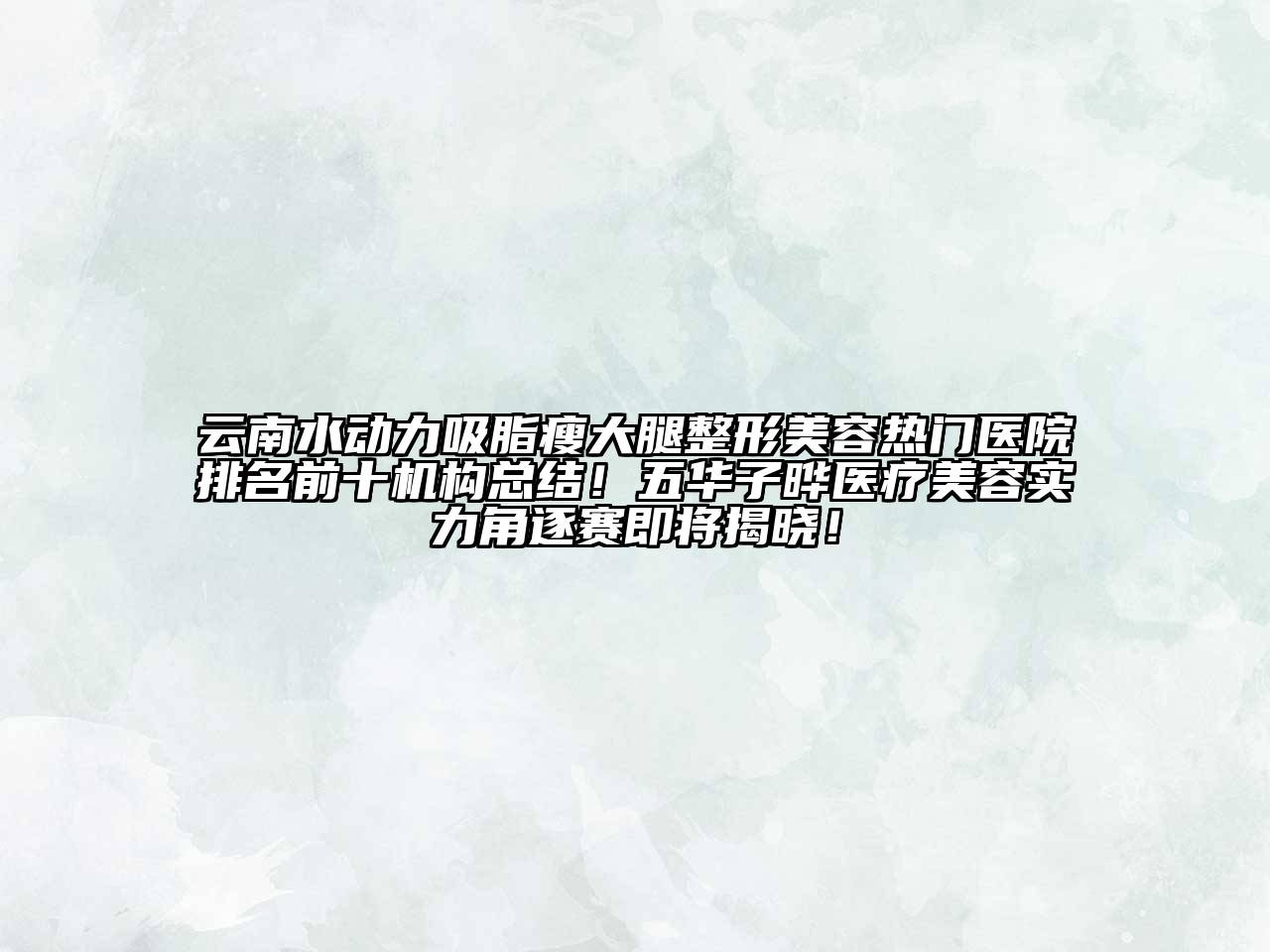 云南水动力吸脂瘦大腿整形江南app官方下载苹果版
热门医院排名前十机构总结！五华子晔医疗江南app官方下载苹果版
实力角逐赛即将揭晓！